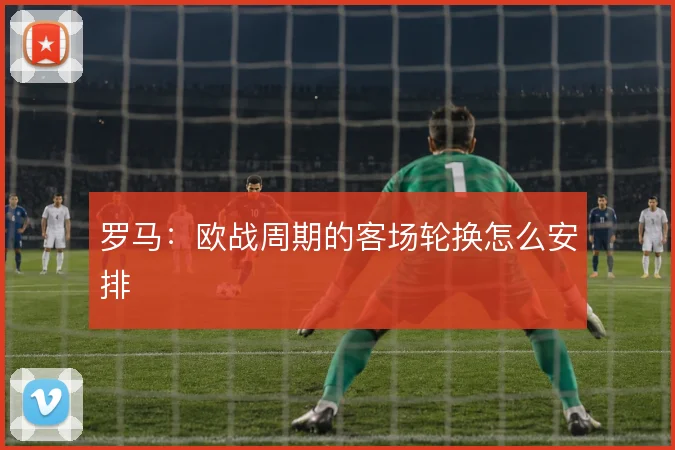 罗马：欧战周期的客场轮换怎么安排