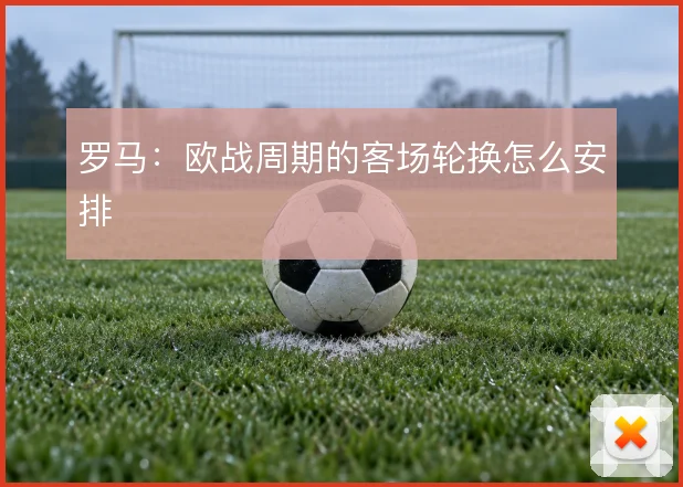 罗马：欧战周期的客场轮换怎么安排