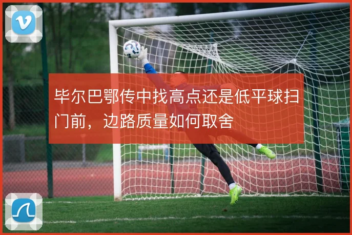 毕尔巴鄂传中找高点还是低平球扫门前，边路质量如何取舍