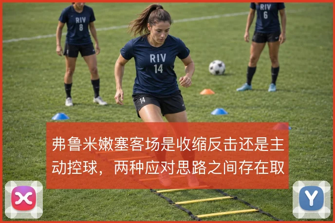 弗鲁米嫩塞客场是收缩反击还是主动控球，两种应对思路之间存在取舍
