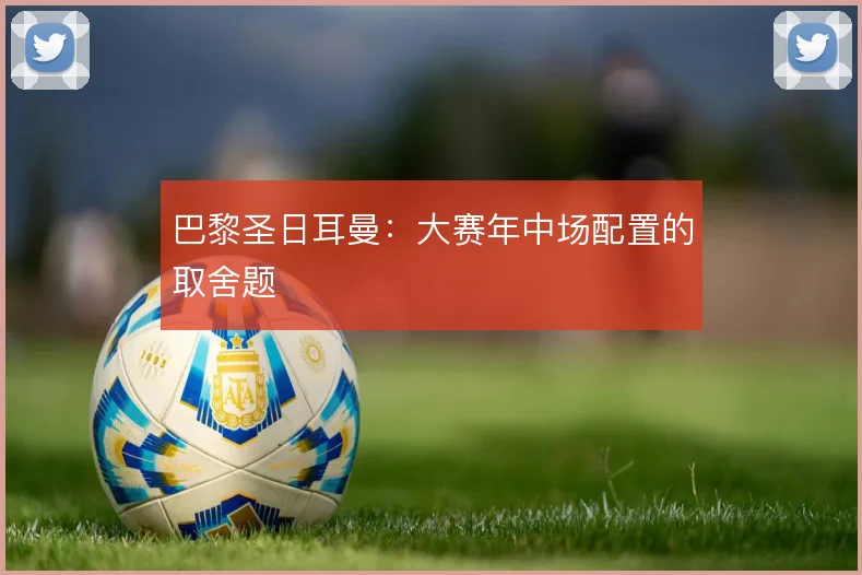 巴黎圣日耳曼：大赛年中场配置的取舍题