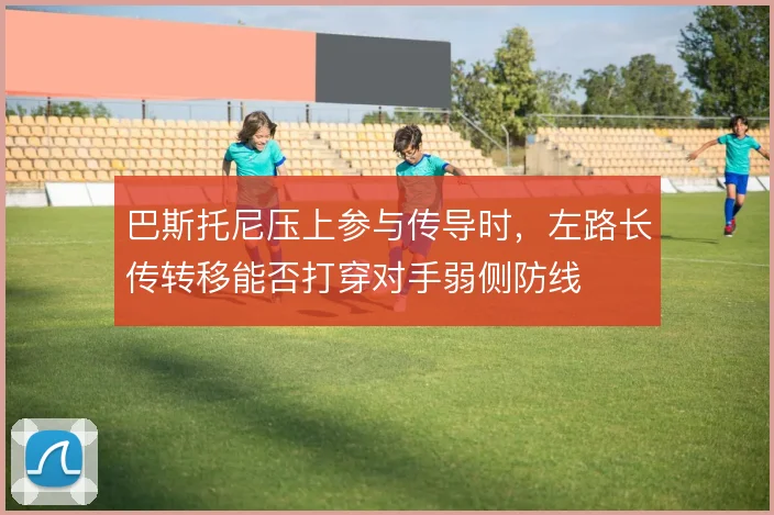 巴斯托尼压上参与传导时，左路长传转移能否打穿对手弱侧防线