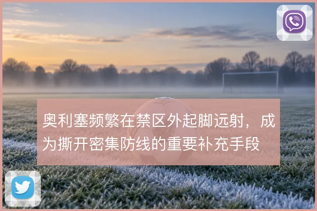 奥利塞频繁在禁区外起脚远射，成为撕开密集防线的重要补充手段