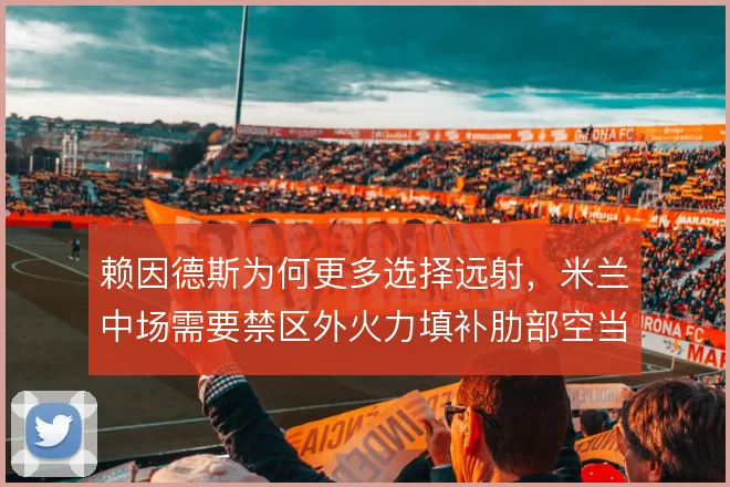 赖因德斯为何更多选择远射，米兰中场需要禁区外火力填补肋部空当