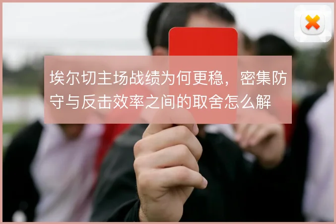 埃尔切主场战绩为何更稳，密集防守与反击效率之间的取舍怎么解