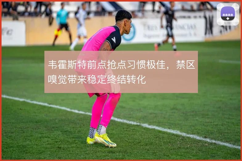 韦霍斯特前点抢点习惯极佳，禁区嗅觉带来稳定终结转化