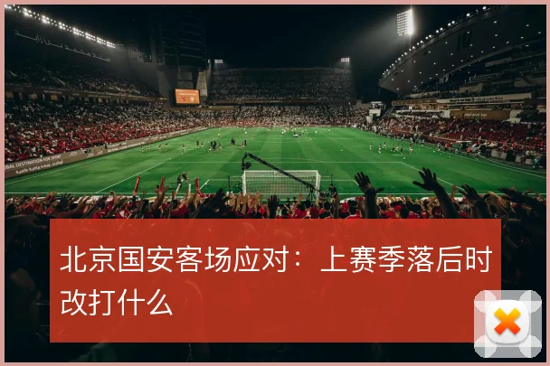 北京国安客场应对:上赛季落后时改打什么