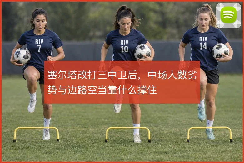 塞尔塔改打三中卫后，中场人数劣势与边路空当靠什么撑住