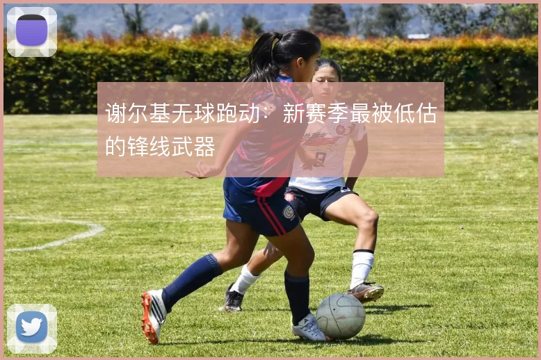 谢尔基无球跑动：新赛季最被低估的锋线武器