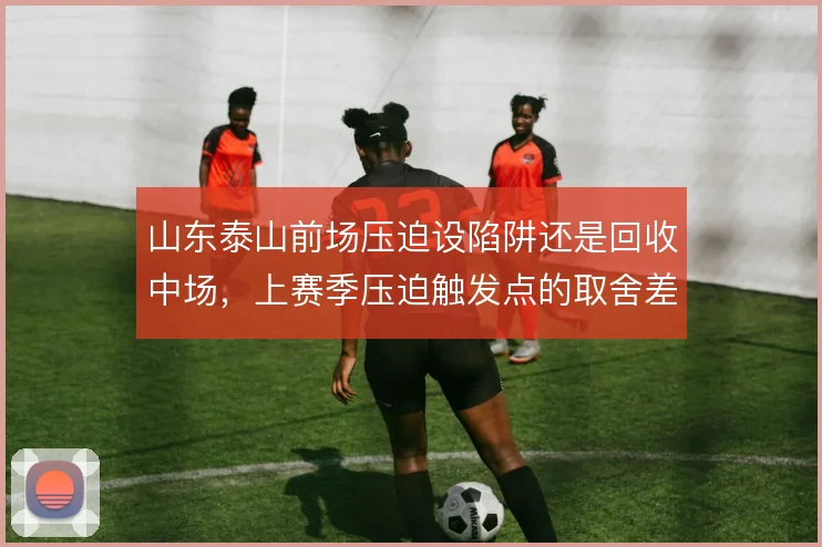 山东泰山前场压迫设陷阱还是回收中场，上赛季压迫触发点的取舍差异