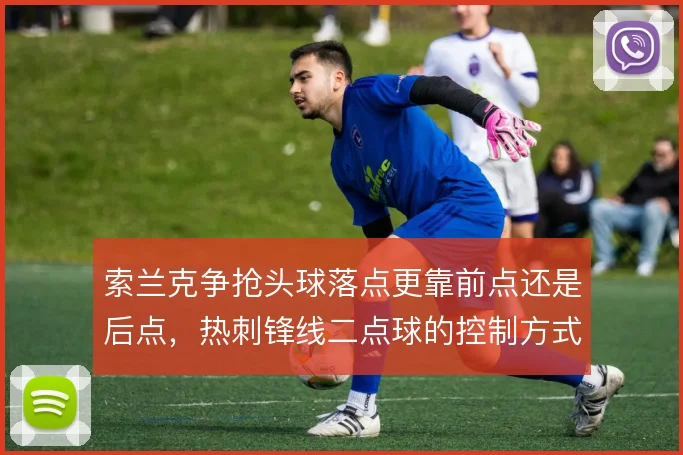 索兰克争抢头球落点更靠前点还是后点,热刺锋线二点球的控制方式因此不同