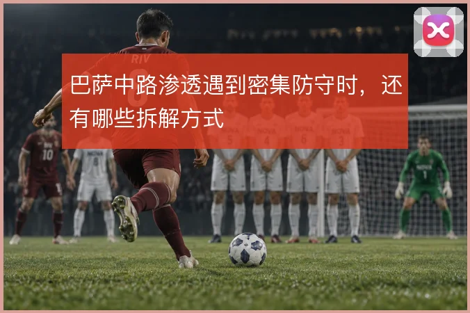 巴萨中路渗透遇到密集防守时，还有哪些拆解方式