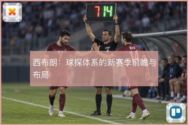 西布朗：球探体系的新赛季前瞻与布局