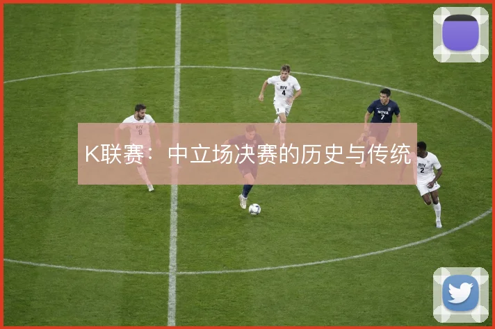 K联赛：中立场决赛的历史与传统