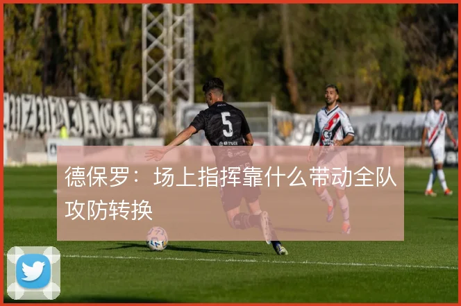 德保罗:场上指挥靠什么带动全队攻防转换