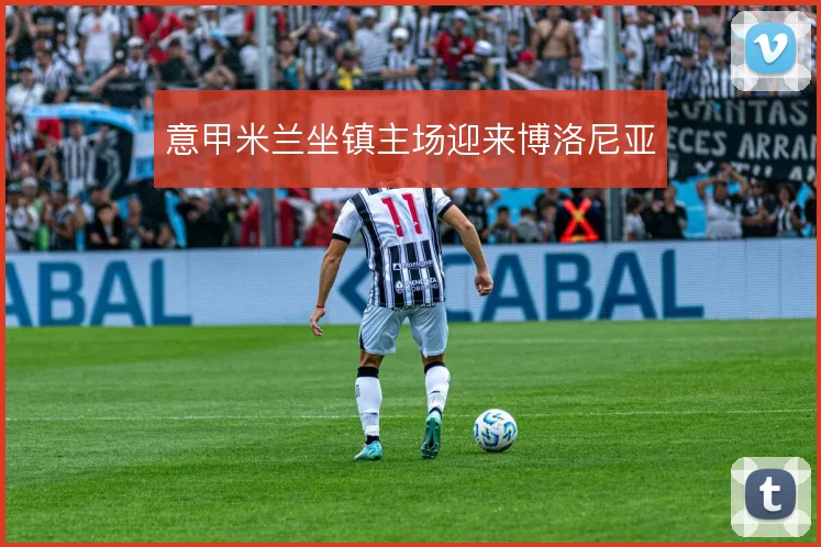 意甲米兰坐镇主场迎来博洛尼亚