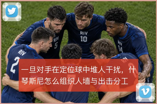 一旦对手在定位球中堆人干扰，什琴斯尼怎么组织人墙与出击分工