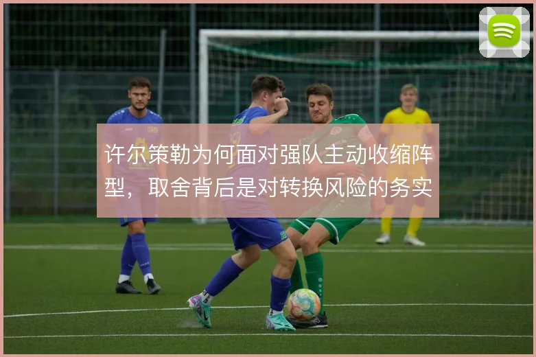 许尔策勒为何面对强队主动收缩阵型,取舍背后是对转换风险的务实权衡