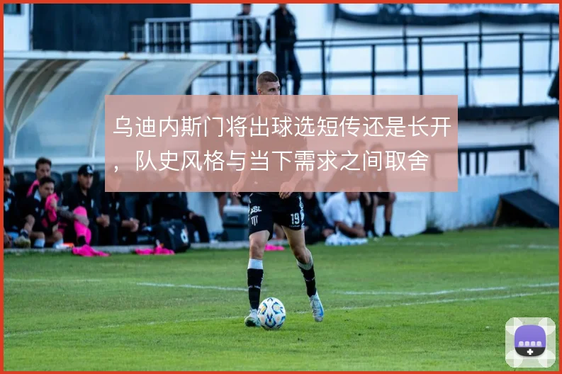 乌迪内斯门将出球选短传还是长开，队史风格与当下需求之间取舍