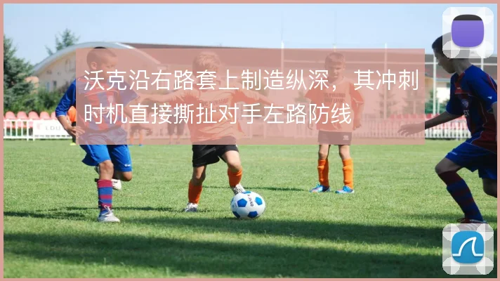 沃克沿右路套上制造纵深,其冲刺时机直接撕扯对手左路防线