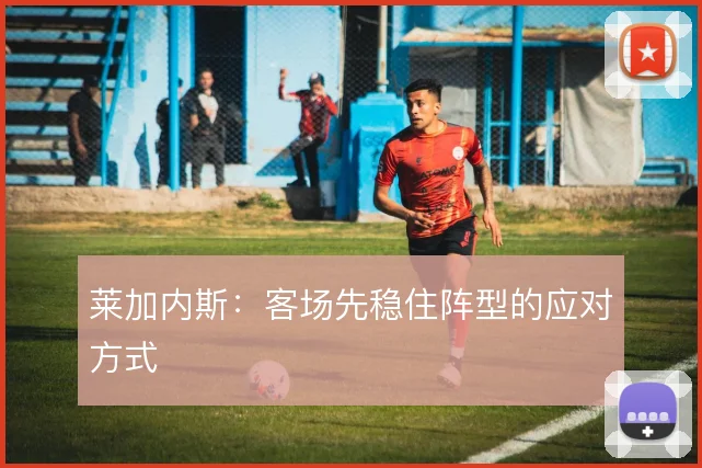莱加内斯:客场先稳住阵型的应对方式