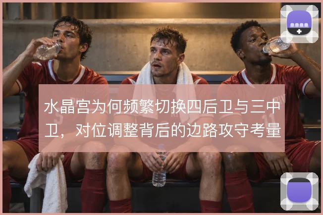 水晶宫为何频繁切换四后卫与三中卫,对位调整背后的边路攻守考量