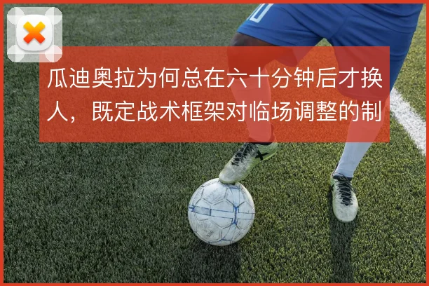 瓜迪奥拉为何总在六十分钟后才换人，既定战术框架对临场调整的制约有多大